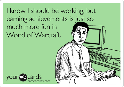 I know I should be working, but earning achievements is just so much more fun in 
World of Warcraft.