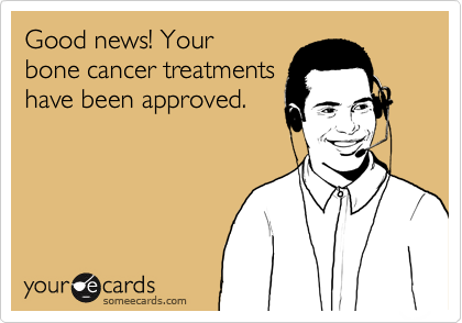 Good news! Your
bone cancer treatments
have been approved.