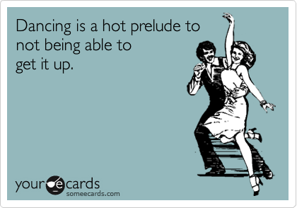 Dancing is a hot prelude tonot being able to get it up.