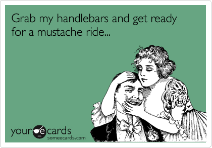 Grab my handlebars and get ready
for a mustache ride...