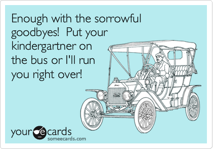 Enough with the sorrowful goodbyes!  Put your 
kindergartner on
the bus or I'll run 
you right over!