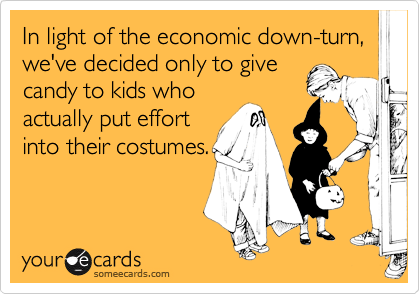 In light of the economic down-turn, we've decided only to give
candy to kids who
actually put effort
into their costumes.