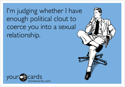 I'm judging whether I have
enough political clout to
coerce you into a sexual
relationship.