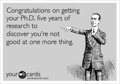 Congratulations on getting
your Ph.D, five years of 
research to 
discover you're not 
good at one more thing.