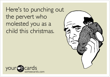 Here's to punching out
the pervert who
molested you as a
child this christmas.