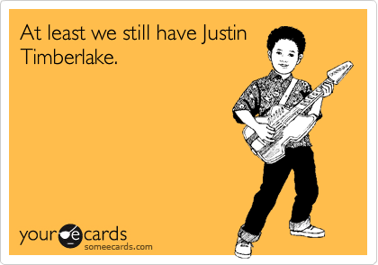 At least we still have Justin
Timberlake.