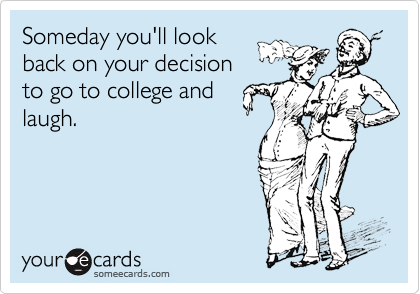 Someday you'll look
back on your decision
to go to college and
laugh.