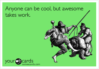 Anyone can be cool, but awesome takes work.