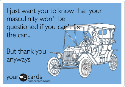 I just want you to know that your masculinity won't be
questioned if you can't fix
the car...

But thank you
anyways.