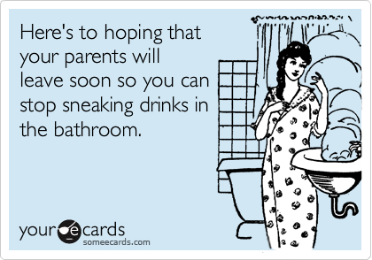 Here's to hoping that
your parents will
leave soon so you can
stop sneaking drinks in
the bathroom.