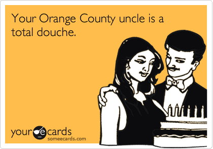 Your Orange County uncle is a total douche.