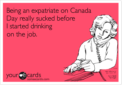 Being an expatriate on Canada
Day really sucked before
I started drinking 
on the job.