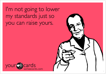 I'm not going to lower
my standards just so
you can raise yours.