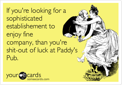 If you're looking for a
sophisticated
establishement to
enjoy fine
company, than you're
shit-out of luck at Paddy's
Pub.