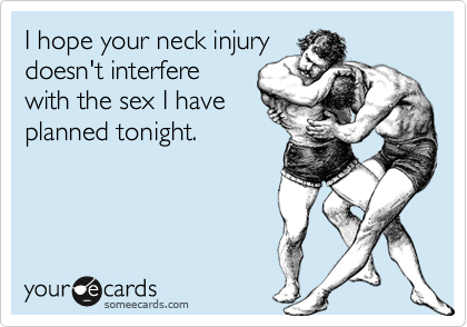 I hope your neck injury
doesn't interfere
with the sex I have
planned tonight.