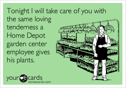 Tonight I will take care of you with the same lovingtenderness aHome Depotgarden centeremployee giveshis plants.