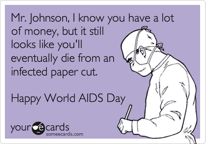 Mr. Johnson, I know you have a lot of money, but it still
looks like you'll
eventually die from an
infected paper cut. 

Happy World AIDS Day 