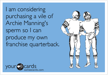 I am consideringpurchasing a vile ofArchie Manning'ssperm so I canproduce my ownfranchise quarterback.