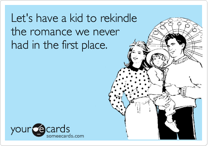 Let's have a kid to rekindle
the romance we never
had in the first place.