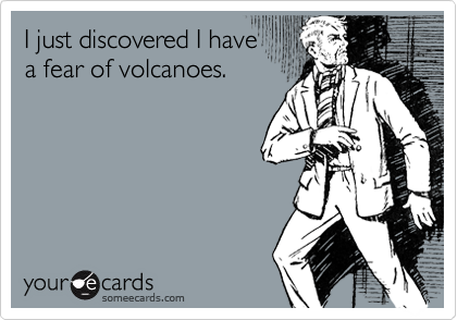I just discovered I have
a fear of volcanoes.