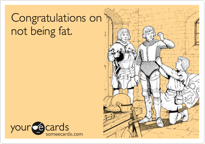 Congratulations on
not being fat.