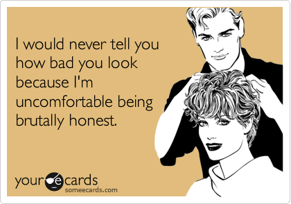 
I would never tell you
how bad you look
because I'm
uncomfortable being
brutally honest.