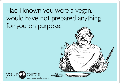 Had I known you were a vegan, I would have not prepared anything for you on purpose.