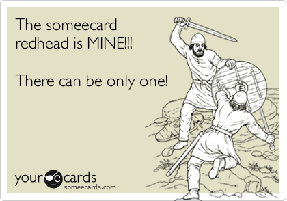 The someecardredhead is MINE!!!There can be only one!