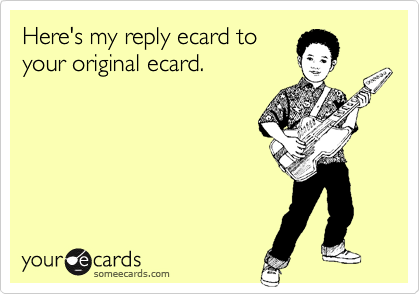 Here's my reply ecard to
your original ecard.