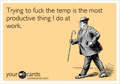 Trying to fuck the temp is the most productive thing I do at
work.
