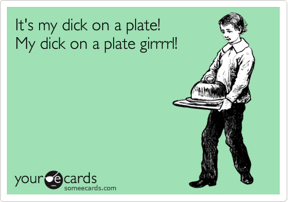 It's my dick on a plate!
My dick on a plate girrrrl!