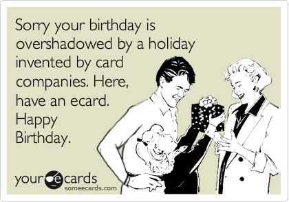 Sorry your birthday is overshadowed by a holiday invented by cardcompanies. Here,have an ecard.HappyBirthday.