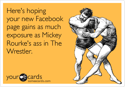 Here's hoping
your new Facebook
page gains as much 
exposure as Mickey 
Rourke's ass in The
Wrestler.
