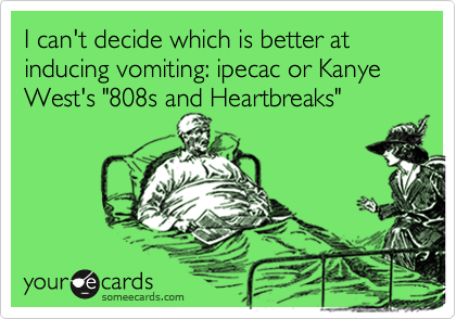I can't decide which is better at inducing vomiting: ipecac or Kanye
West's "808s and Heartbreaks"