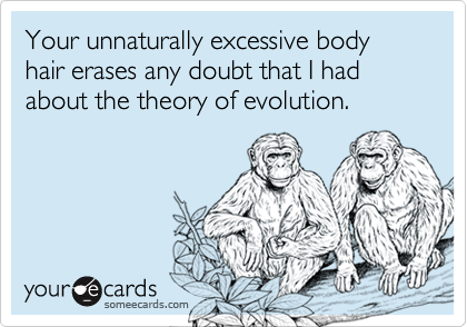 Your unnaturally excessive body hair erases any doubt that I had about the theory of evolution.