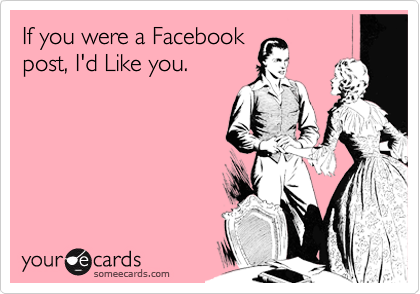 If you were a Facebook
post, I'd Like you.