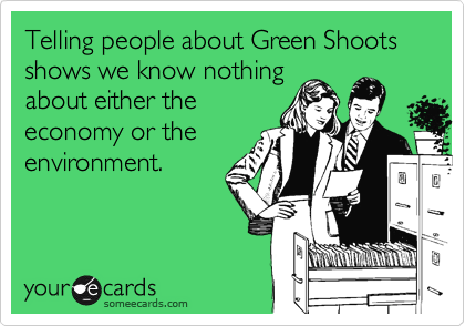 Telling people about Green Shoots shows we know nothing
about either the
economy or the
environment.
