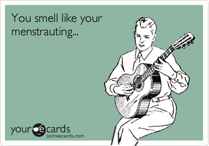 You smell like your 
menstrauting...