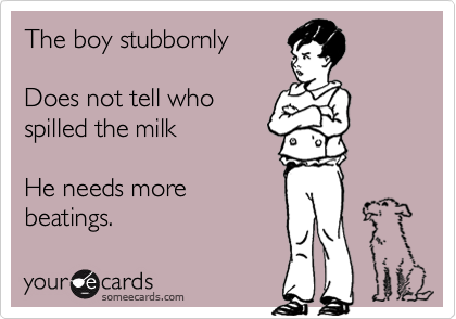 The boy stubbornly

Does not tell who
spilled the milk

He needs more
beatings.