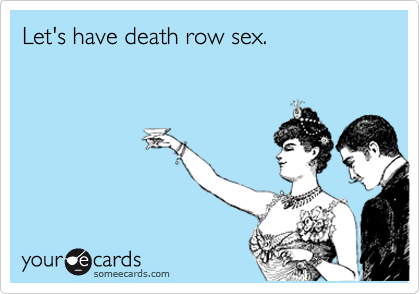 Let's have death row sex.