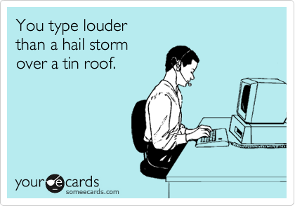 You type louder 
than a hail storm
over a tin roof.