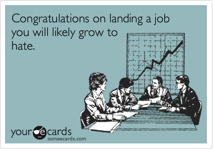 Congratulations on landing a job you will likely grow tohate.