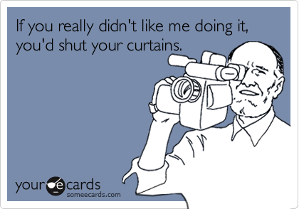 If you really didn't like me doing it, you'd shut your curtains.