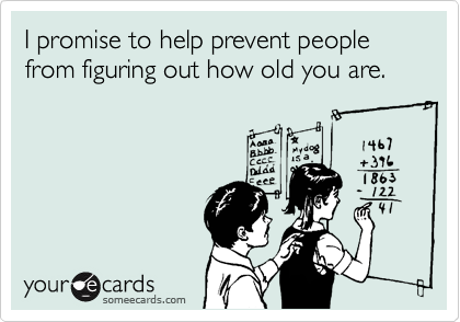 I promise to help prevent people from figuring out how old you are.
