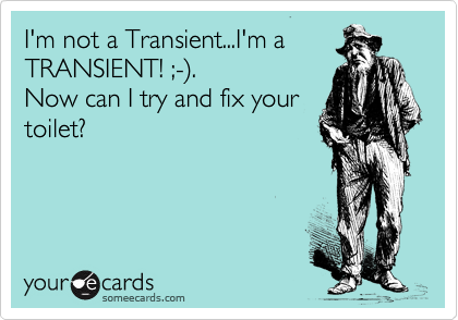 I'm not a Transient...I'm a
TRANSIENT! ;-%29.
Now can I try and fix your
toilet?