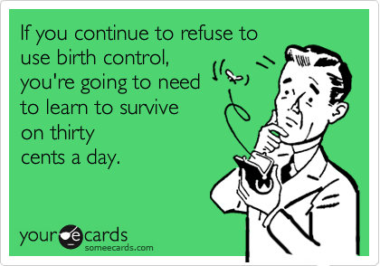 If you continue to refuse to
use birth control,
you're going to need
to learn to survive 
on thirty
cents a day. 