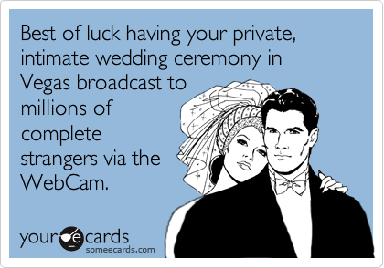 Best of luck having your private, intimate wedding ceremony in Vegas broadcast to
millions of
complete
strangers via the
WebCam.