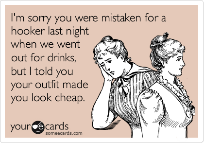 I'm sorry you were mistaken for a hooker last nightwhen we wentout for drinks,but I told youyour outfit madeyou look cheap.