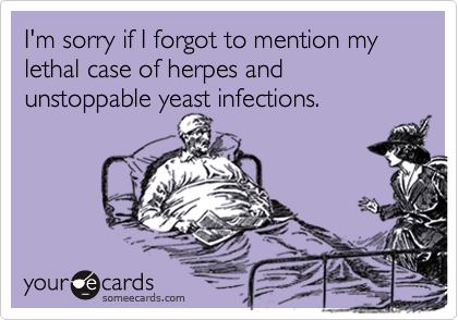 I'm sorry if I forgot to mention my lethal case of herpes and unstoppable yeast infections.