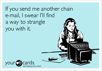 If you send me another chain 
e-mail, I swear I'll find 
a way to strangle 
you with it.